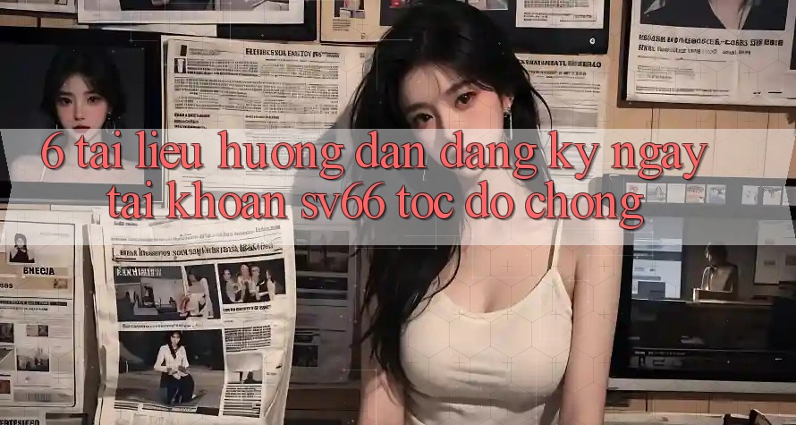 6. Tài liệu hướng dẫn Đăng ký ngay Tài Khoản SV66 Tốc độ Chóng 6. Tài liệu hướng dẫn Đăng ký ngay Tài Khoản SV66 Tốc độ Chóng