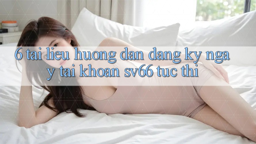 6. Tài liệu hướng dẫn Đăng ký ngay Tài Khoản SV66 Tức thì 6. Tài liệu hướng dẫn Đăng ký ngay Tài Khoản SV66 Tức thì