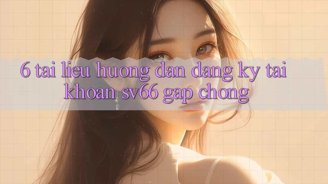 6. Tài liệu hướng dẫn Đăng Ký Tài Khoản SV66 Gấp Chóng 6. Tài liệu hướng dẫn Đăng Ký Tài Khoản SV66 Gấp Chóng