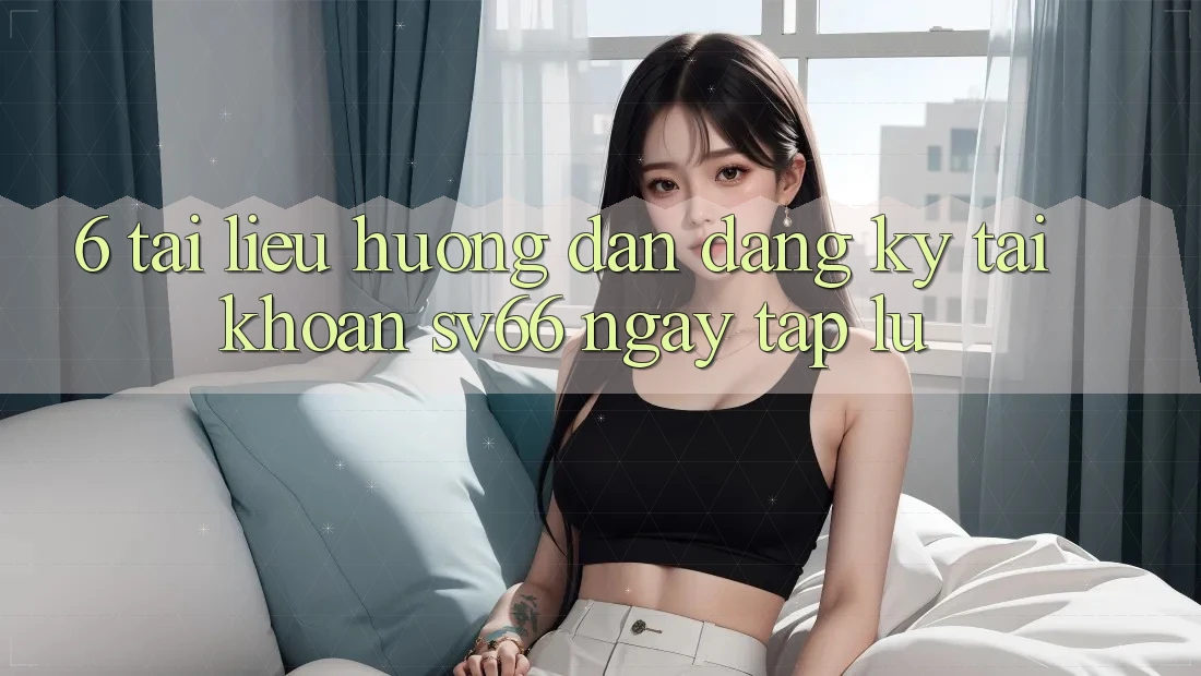 6. Tài liệu hướng dẫn Đăng Ký Tài Khoản SV66 Ngay tắp lự 6. Tài liệu hướng dẫn Đăng Ký Tài Khoản SV66 Ngay tắp lự