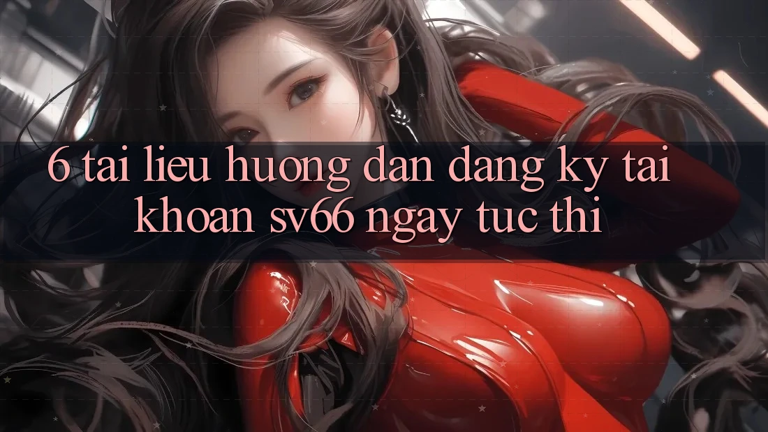 6. Tài liệu hướng dẫn Đăng Ký Tài Khoản SV66 Ngay tức thì 6. Tài liệu hướng dẫn Đăng Ký Tài Khoản SV66 Ngay tức thì