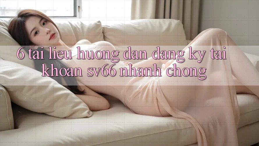 6. Tài liệu hướng dẫn Đăng Ký Tài Khoản SV66 Nhanh chóng 6. Tài liệu hướng dẫn Đăng Ký Tài Khoản SV66 Nhanh chóng