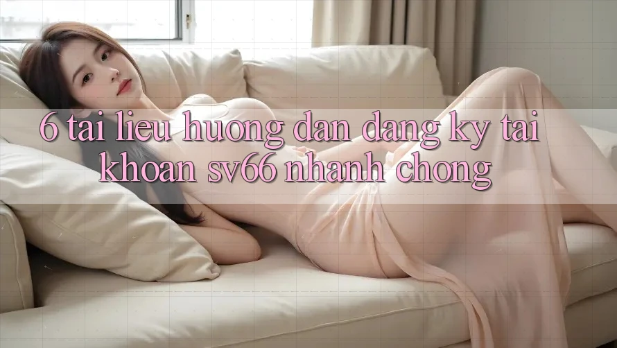 6. Tài liệu hướng dẫn Đăng Ký Tài Khoản SV66 Nhanh chóng 6. Tài liệu hướng dẫn Đăng Ký Tài Khoản SV66 Nhanh chóng