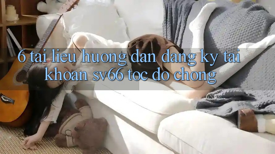 6. Tài liệu hướng dẫn Đăng Ký Tài Khoản SV66 Tốc độ Chóng 6. Tài liệu hướng dẫn Đăng Ký Tài Khoản SV66 Tốc độ Chóng