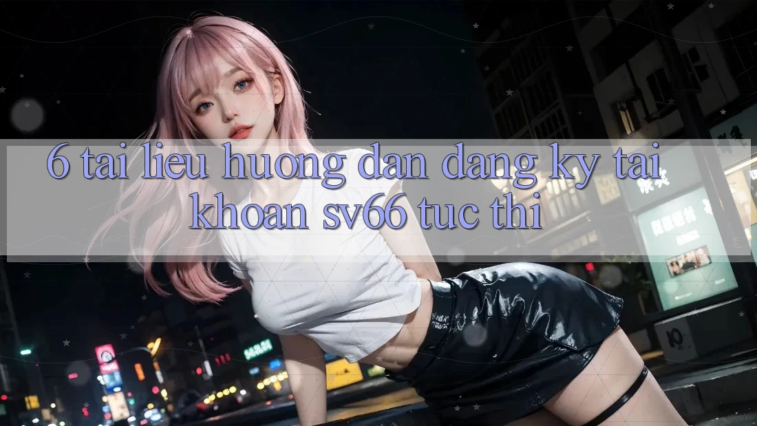 6. Tài liệu hướng dẫn Đăng Ký Tài Khoản SV66 Tức thì 6. Tài liệu hướng dẫn Đăng Ký Tài Khoản SV66 Tức thì