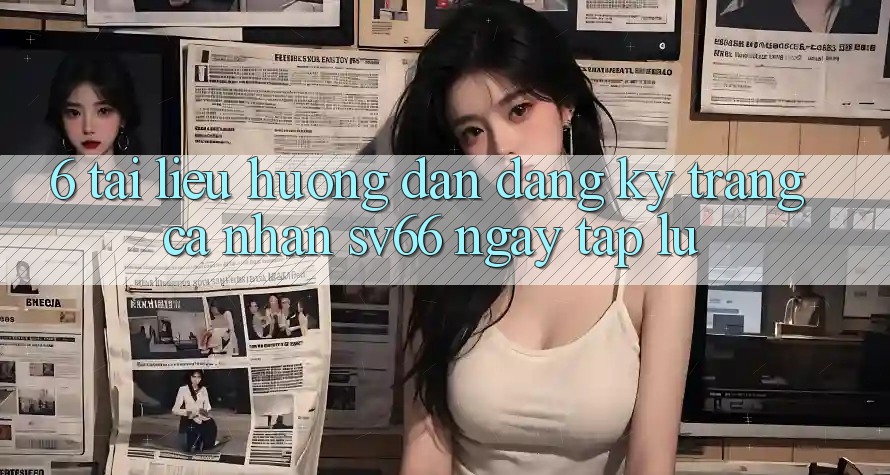 6. Tài liệu hướng dẫn Đăng Ký Trang cá nhân SV66 Ngay tắp lự 6. Tài liệu hướng dẫn Đăng Ký Trang cá nhân SV66 Ngay tắp lự