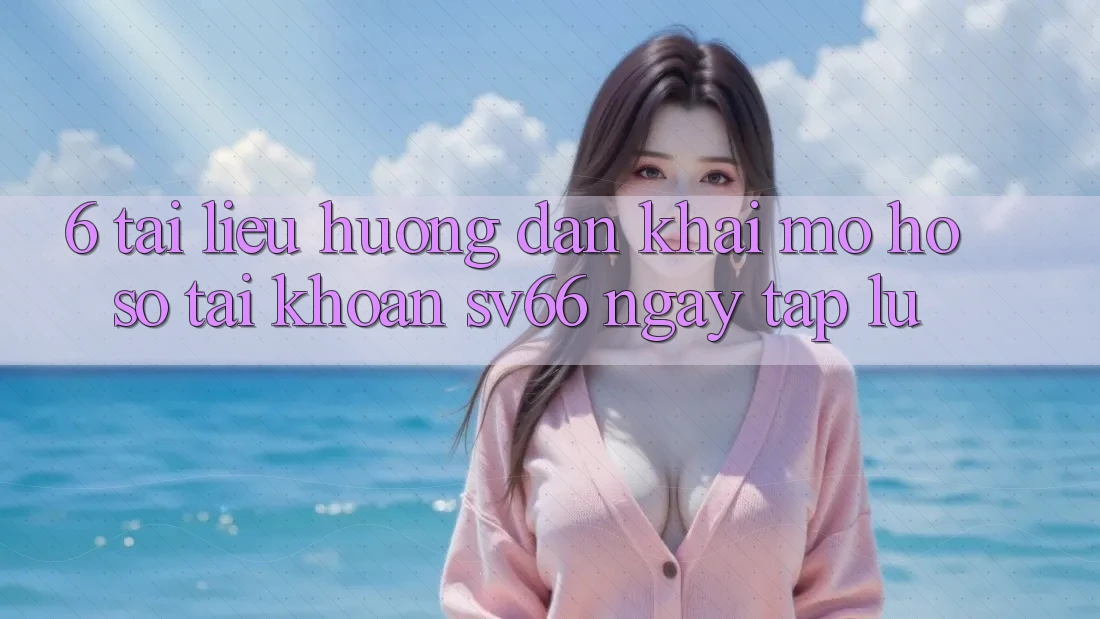 6. Tài liệu hướng dẫn Khai mở hồ sơ Tài Khoản SV66 Ngay tắp lự 6. Tài liệu hướng dẫn Khai mở hồ sơ Tài Khoản SV66 Ngay tắp lự