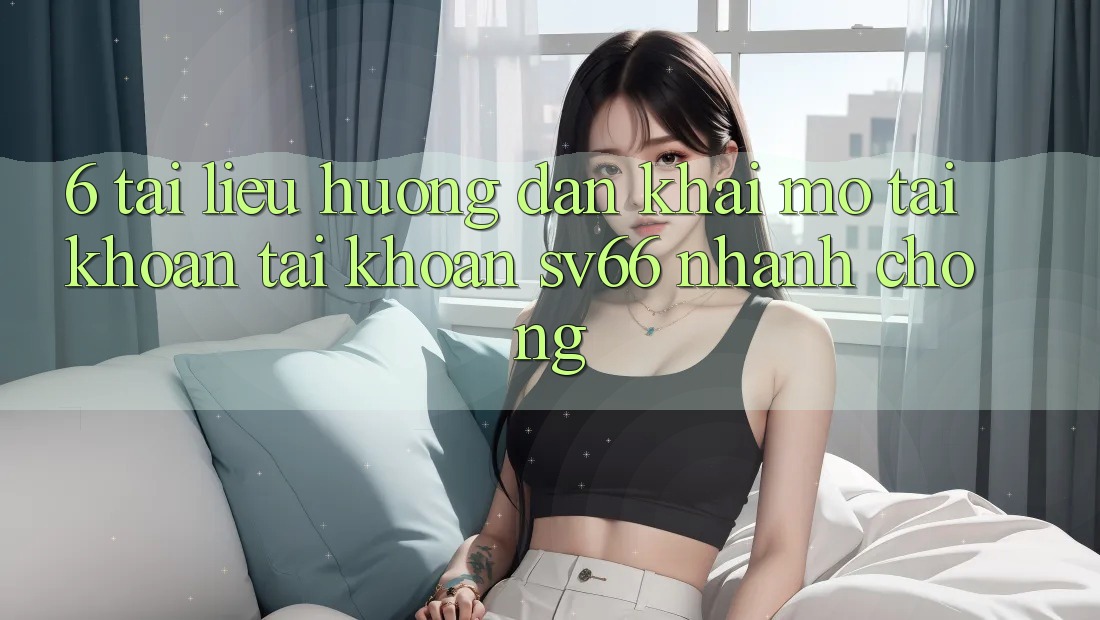 6. Tài liệu hướng dẫn Khai mở tài khoản Tài Khoản SV66 Nhanh chóng