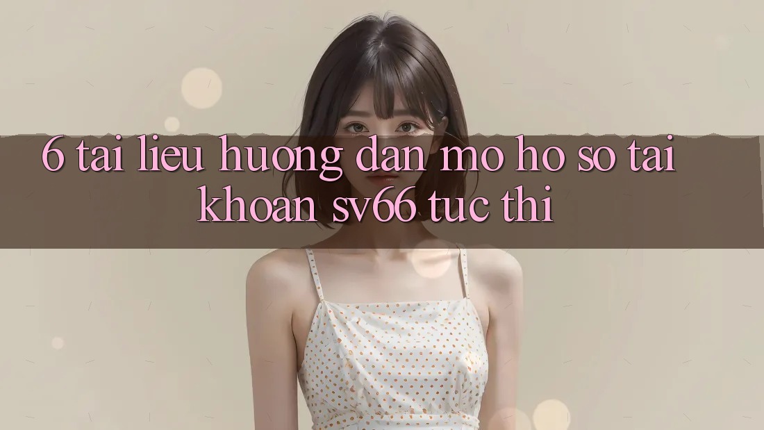 6. Tài liệu hướng dẫn Mở hồ sơ Tài Khoản SV66 Tức thì 6. Tài liệu hướng dẫn Mở hồ sơ Tài Khoản SV66 Tức thì