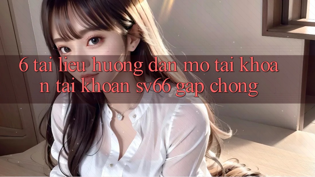 6. Tài liệu hướng dẫn Mở tài khoản Tài Khoản SV66 Gấp Chóng 6. Tài liệu hướng dẫn Mở tài khoản Tài Khoản SV66 Gấp Chóng