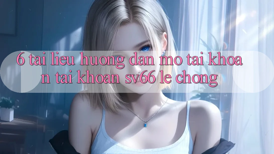 6. Tài liệu hướng dẫn Mở tài khoản Tài Khoản SV66 Lẹ Chóng 6. Tài liệu hướng dẫn Mở tài khoản Tài Khoản SV66 Lẹ Chóng