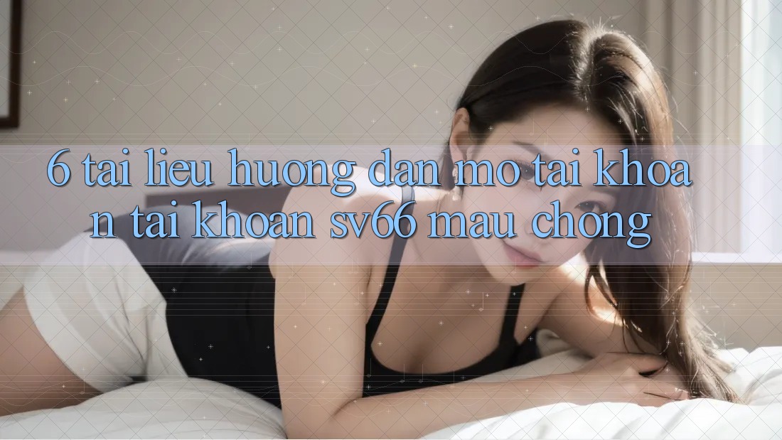 6. Tài liệu hướng dẫn Mở tài khoản Tài Khoản SV66 Mau Chóng 6. Tài liệu hướng dẫn Mở tài khoản Tài Khoản SV66 Mau Chóng