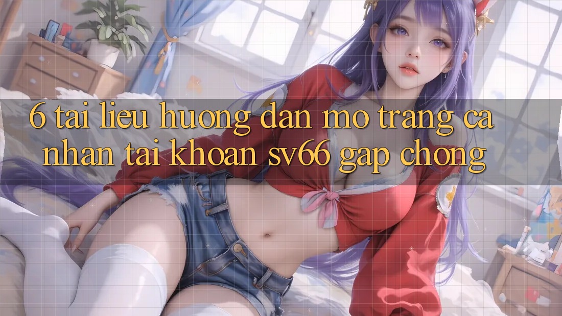 6. Tài liệu hướng dẫn Mở trang cá nhân Tài Khoản SV66 Gấp Chóng 6. Tài liệu hướng dẫn Mở trang cá nhân Tài Khoản SV66 Gấp Chóng