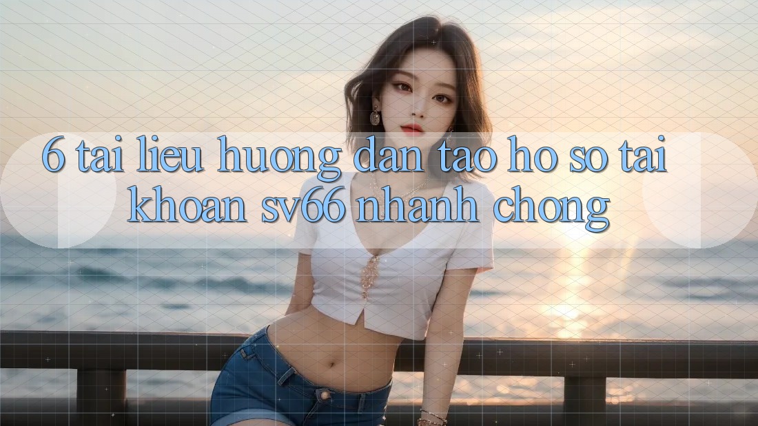 6. Tài liệu hướng dẫn Tạo hồ sơ Tài Khoản SV66 Nhanh Chóng 6. Tài liệu hướng dẫn Tạo hồ sơ Tài Khoản SV66 Nhanh Chóng