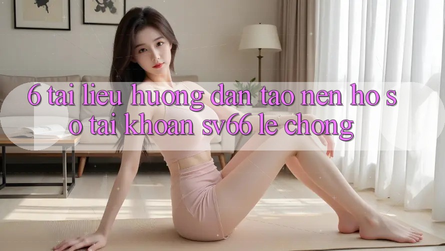 6. Tài liệu hướng dẫn Tạo nên hồ sơ Tài Khoản SV66 Lẹ Chóng 6. Tài liệu hướng dẫn Tạo nên hồ sơ Tài Khoản SV66 Lẹ Chóng