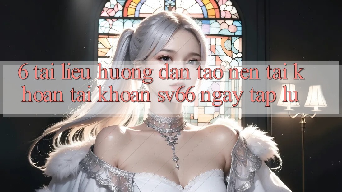 6. Tài liệu hướng dẫn Tạo nên tài khoản Tài Khoản SV66 Ngay tắp lự 6. Tài liệu hướng dẫn Tạo nên tài khoản Tài Khoản SV66 Ngay tắp lự