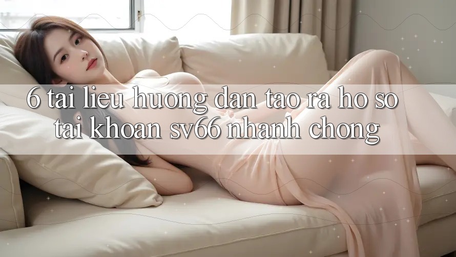6. Tài liệu hướng dẫn Tạo ra hồ sơ Tài Khoản SV66 Nhanh Chóng 6. Tài liệu hướng dẫn Tạo ra hồ sơ Tài Khoản SV66 Nhanh Chóng