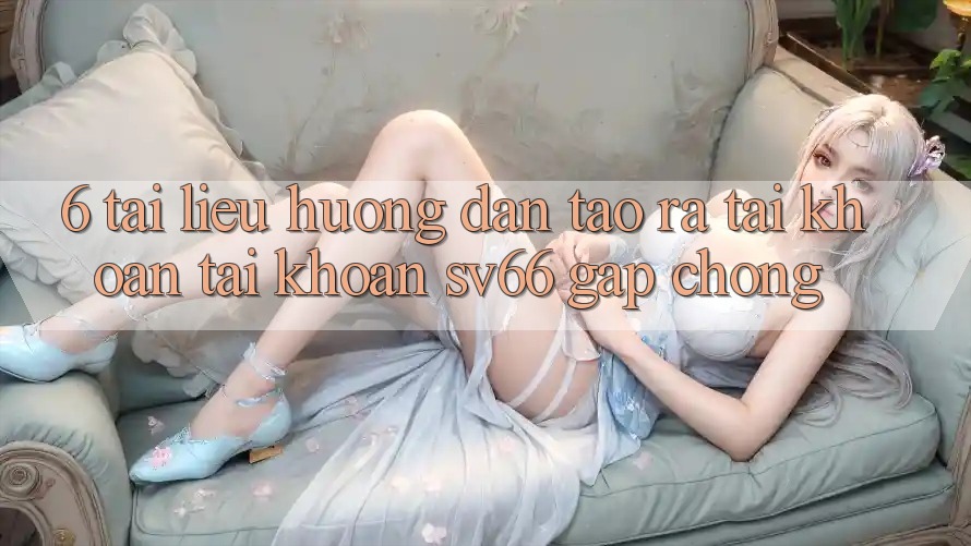6. Tài liệu hướng dẫn Tạo ra tài khoản Tài Khoản SV66 Gấp Chóng 6. Tài liệu hướng dẫn Tạo ra tài khoản Tài Khoản SV66 Gấp Chóng