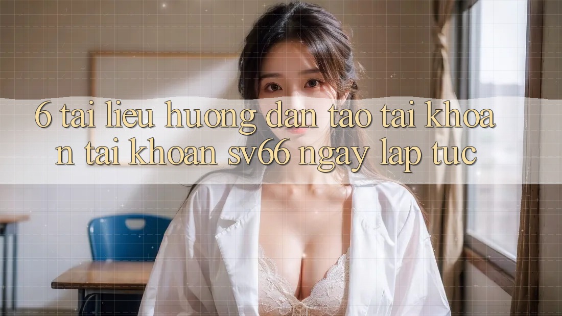 6. Tài liệu hướng dẫn Tạo tài khoản Tài Khoản SV66 Ngay lập tức