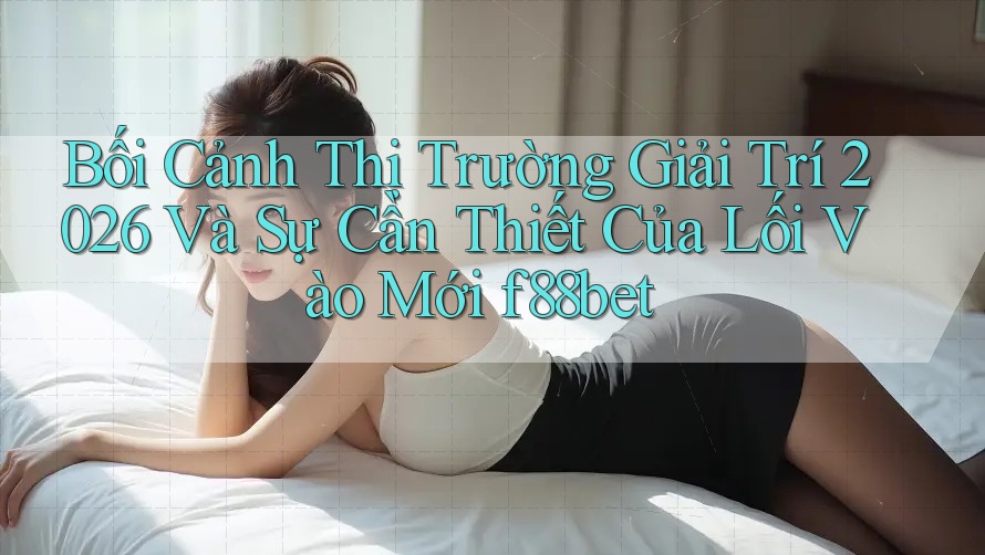 Bối Cảnh Thị Trường Giải Trí 2026 Và Sự Cần Thiết Của Lối Vào Mới f88bet Bối Cảnh Thị Trường Giải Trí 2026 Và Sự Cần Thiết Của Lối Vào Mới f88bet