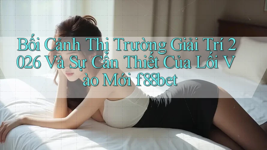Bối Cảnh Thị Trường Giải Trí 2026 Và Sự Cần Thiết Của Lối Vào Mới f88bet Bối Cảnh Thị Trường Giải Trí 2026 Và Sự Cần Thiết Của Lối Vào Mới f88bet