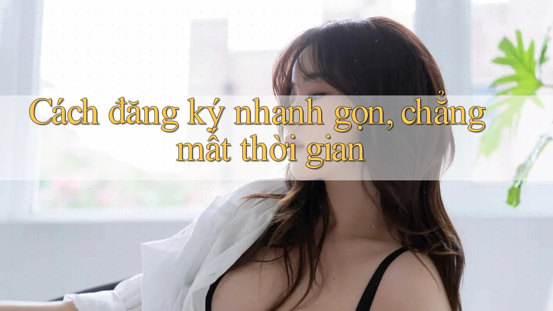 Cách đăng ký nhanh gọn, chẳng mất thời gian Cách đăng ký nhanh gọn, chẳng mất thời gian