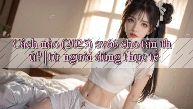 Cách nào (2025) sv66 cho tân thủ từ người dùng thực tế