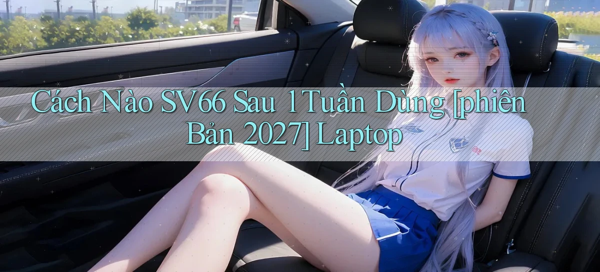 Cách nào sv66 sau 1 tuần dùng [phiên bản 2027] laptop