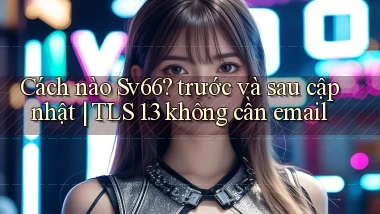 Cách nào Sv66 trước và sau cập nhật TLS 1.3 không cần email