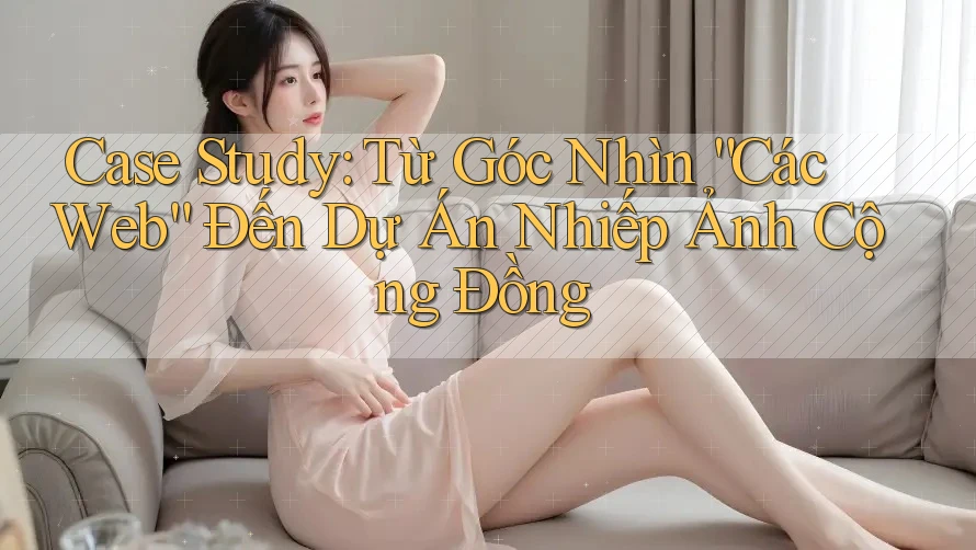 Case Study: Từ Góc Nhìn “Các Web” Đến Dự Án Nhiếp Ảnh Cộng Đồng Case Study: Từ Góc Nhìn “Các Web” Đến Dự Án Nhiếp Ảnh Cộng Đồng