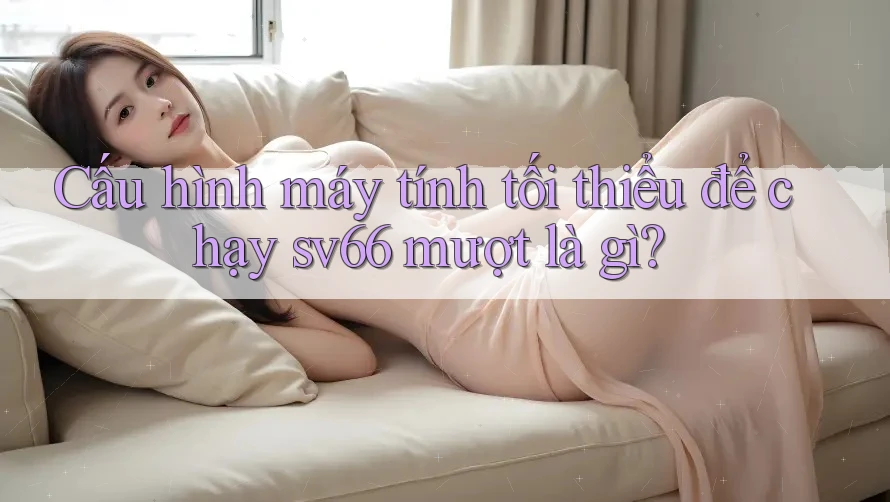 Cấu hình máy tính tối thiểu để chạy sv66 mượt là gì?