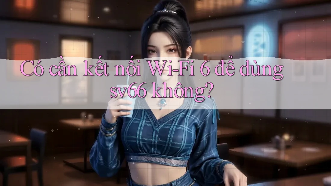 Có cần kết nối Wi-Fi 6 để dùng sv66 không? Có cần kết nối Wi-Fi 6 để dùng sv66 không?