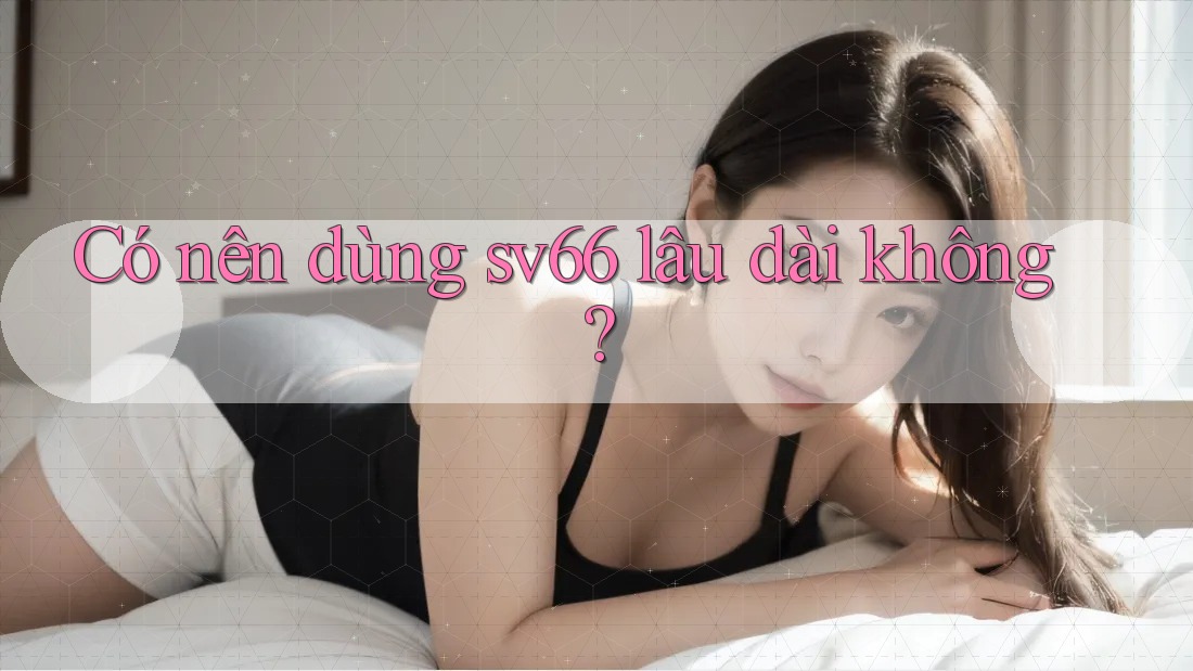 Có nên dùng sv66 lâu dài không? Có nên dùng sv66 lâu dài không?