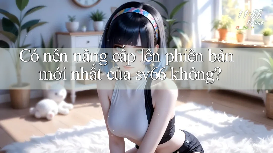 Có nên nâng cấp lên phiên bản mới nhất của sv66 không?
