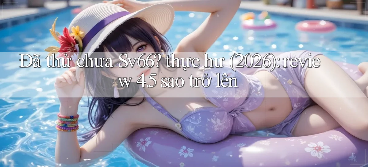 Đã thử chưa Sv66 thực hư (2026) review 4.5 sao trở lên