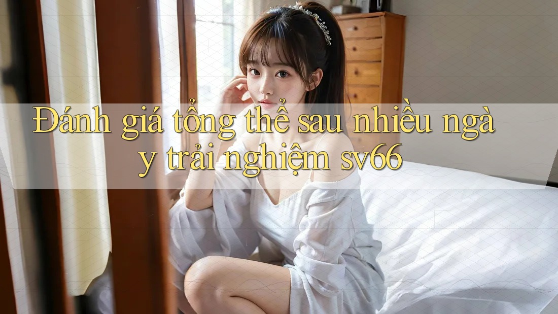Đánh giá tổng thể sau nhiều ngày trải nghiệm sv66 Đánh giá tổng thể sau nhiều ngày trải nghiệm sv66