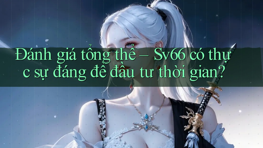 Đánh giá tổng thể – Sv66 có thực sự đáng để đầu tư thời gian? Đánh giá tổng thể – Sv66 có thực sự đáng để đầu tư thời gian?