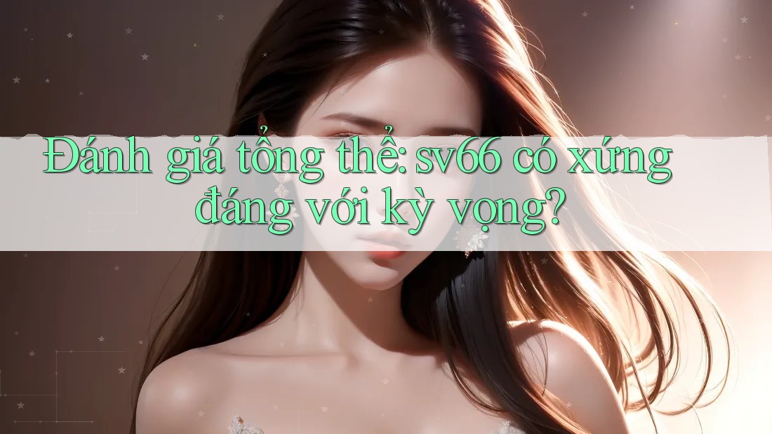 Đánh giá tổng thể: sv66 có xứng đáng với kỳ vọng? Đánh giá tổng thể: sv66 có xứng đáng với kỳ vọng?