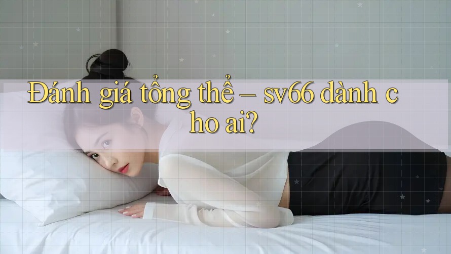 Đánh giá tổng thể – sv66 dành cho ai? Đánh giá tổng thể – sv66 dành cho ai?