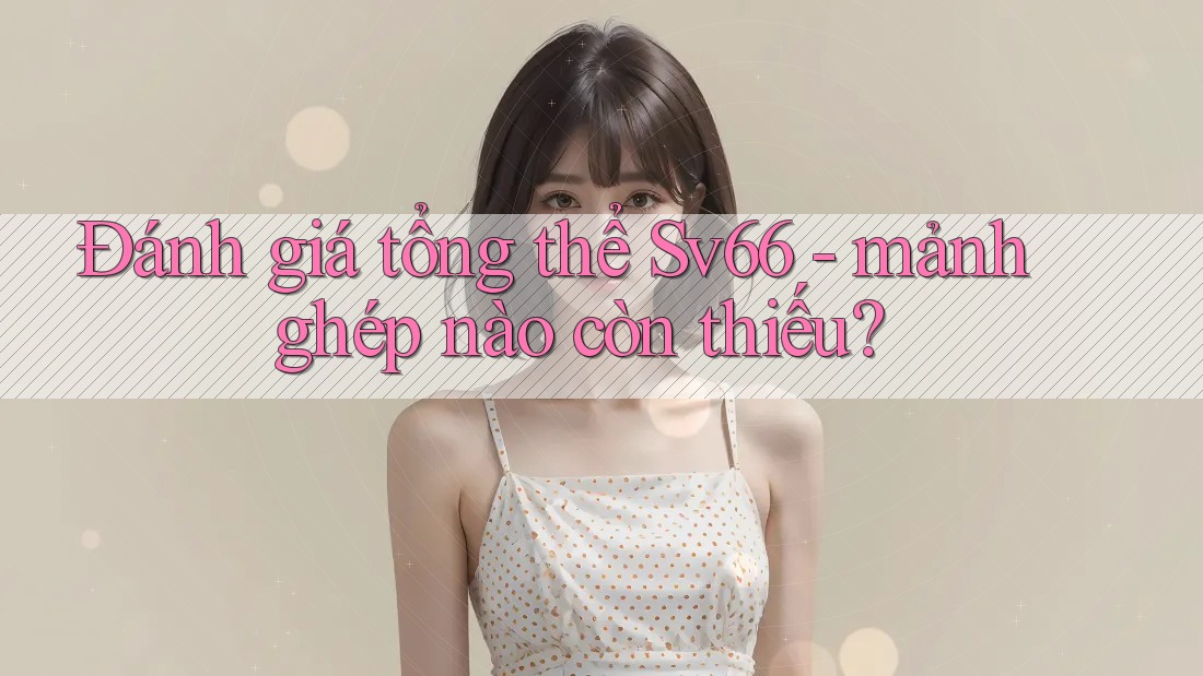 Đánh giá tổng thể Sv66 - mảnh ghép nào còn thiếu? Đánh giá tổng thể Sv66 - mảnh ghép nào còn thiếu?
