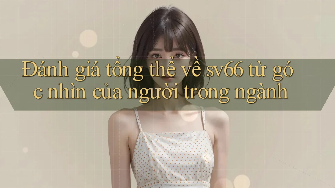 Đánh giá tổng thể về sv66 từ góc nhìn của người trong ngành Đánh giá tổng thể về sv66 từ góc nhìn của người trong ngành