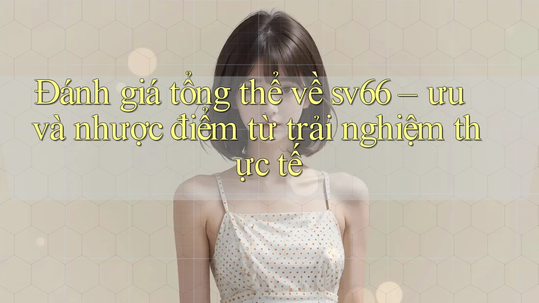 Đánh giá tổng thể về sv66 – ưu và nhược điểm từ trải nghiệm thực tế Đánh giá tổng thể về sv66 – ưu và nhược điểm từ trải nghiệm thực tế