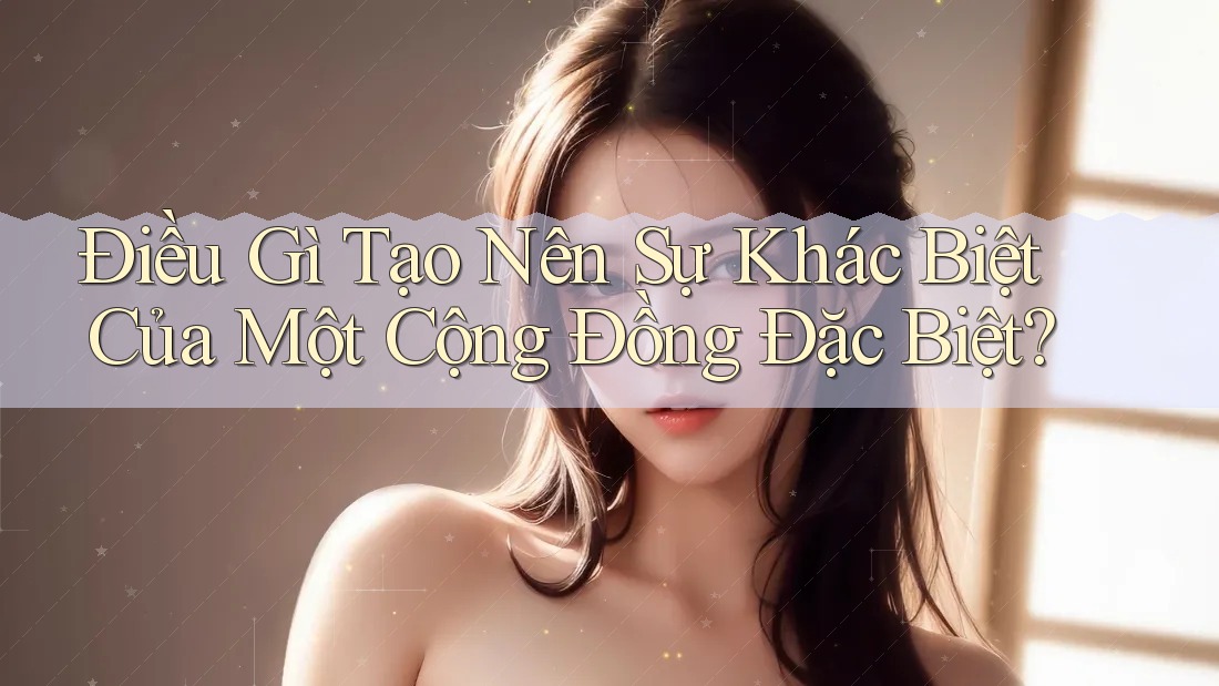 Điều Gì Tạo Nên Sự Khác Biệt Của Một Cộng Đồng Đặc Biệt?