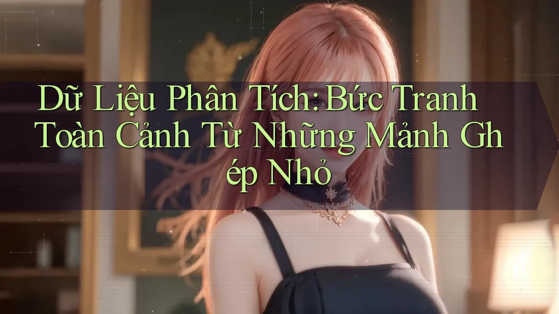 Dữ Liệu Phân Tích: Bức Tranh Toàn Cảnh Từ Những Mảnh Ghép Nhỏ