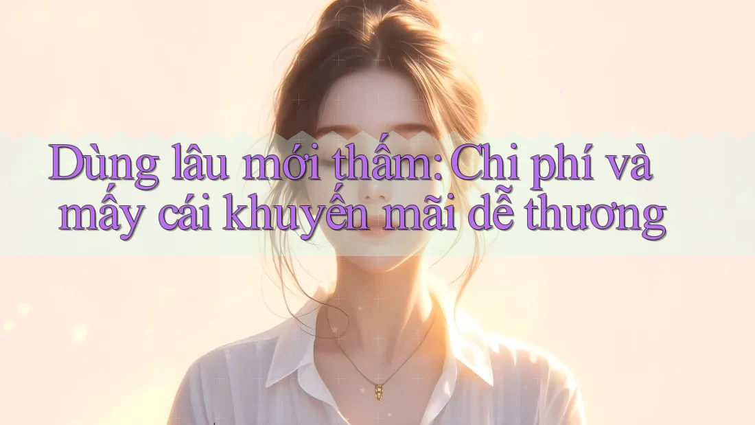 Dùng lâu mới thấm: Chi phí và mấy cái khuyến mãi dễ thương Dùng lâu mới thấm: Chi phí và mấy cái khuyến mãi dễ thương