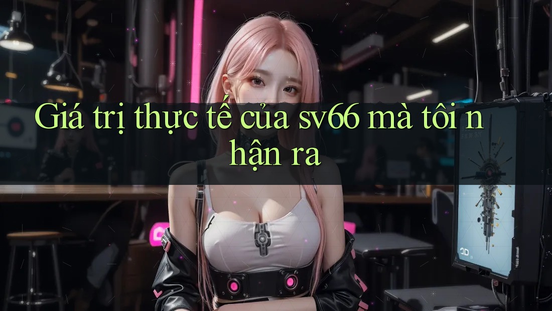 Giá trị thực tế của sv66 mà tôi nhận ra Giá trị thực tế của sv66 mà tôi nhận ra