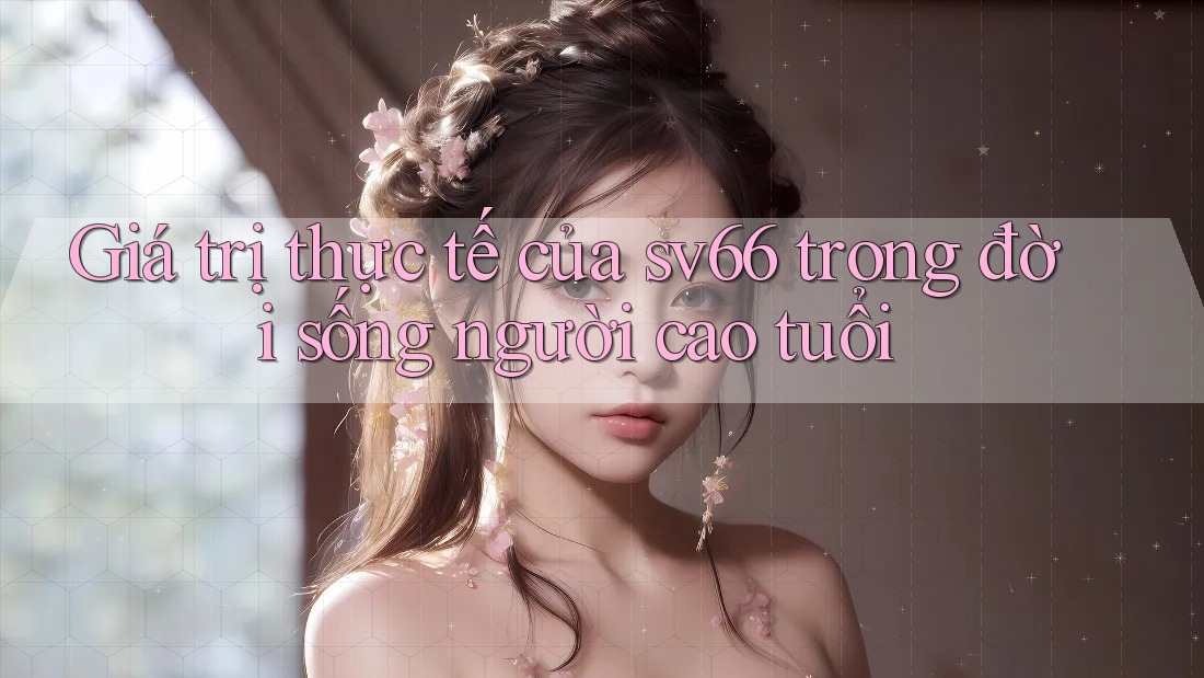 Giá trị thực tế của sv66 trong đời sống người cao tuổi
