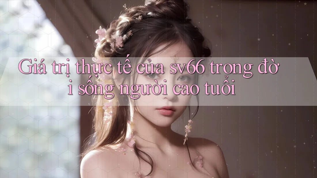 Giá trị thực tế của sv66 trong đời sống người cao tuổi Giá trị thực tế của sv66 trong đời sống người cao tuổi