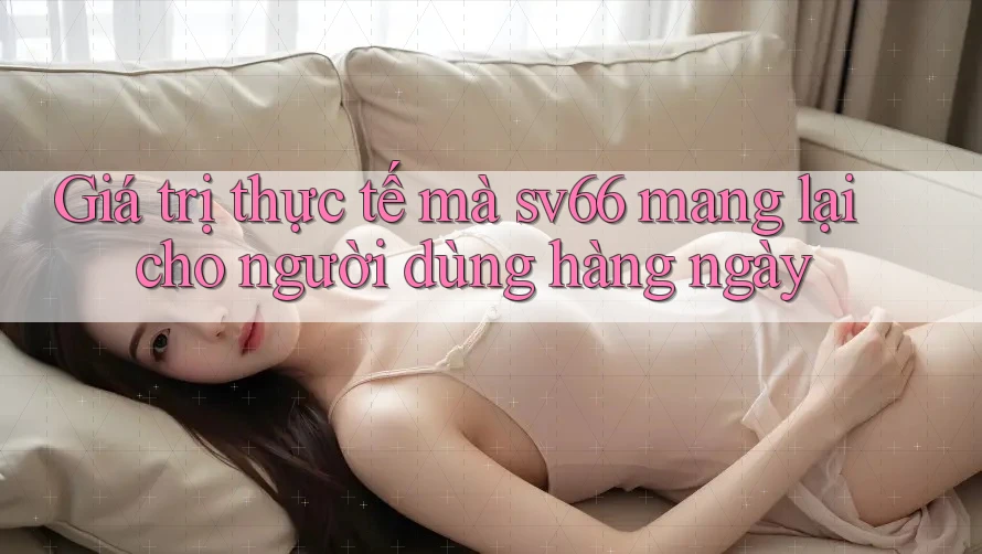 Giá trị thực tế mà sv66 mang lại cho người dùng hàng ngày
