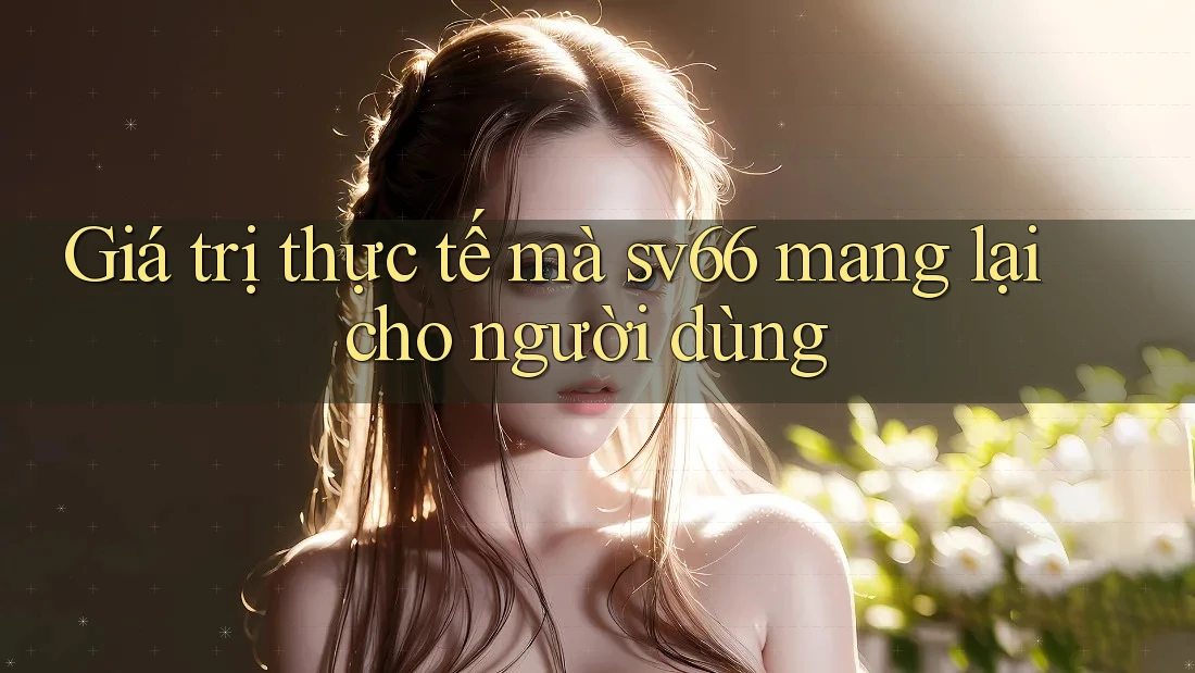 Giá trị thực tế mà sv66 mang lại cho người dùng Giá trị thực tế mà sv66 mang lại cho người dùng